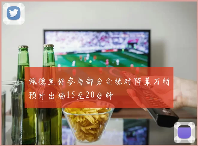 佩德里将参与部分合练对阵莱万特预计出场15至20分钟