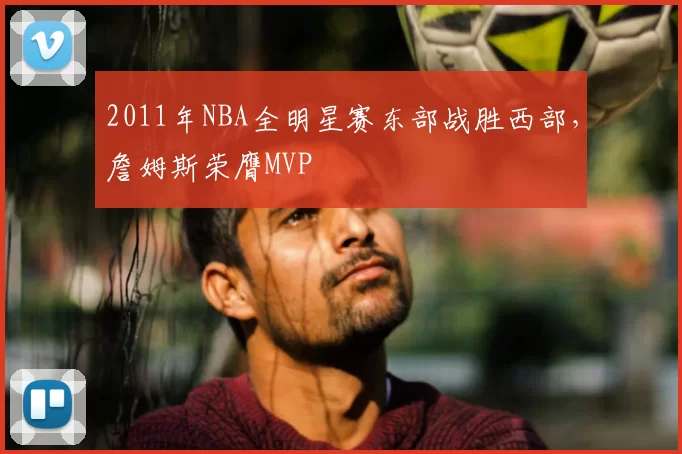 2011年NBA全明星赛东部战胜西部，詹姆斯荣膺MVP