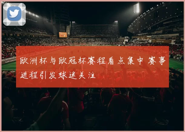 欧洲杯与欧冠杯赛程看点集中 赛事进程引发球迷关注