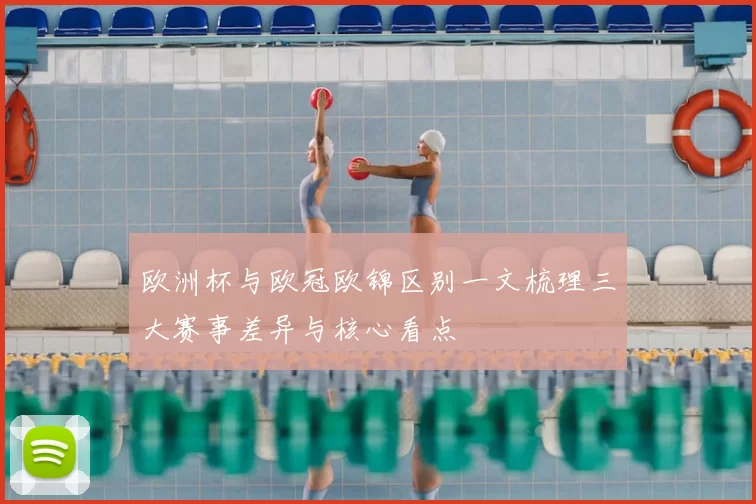 欧洲杯与欧冠欧锦区别一文梳理三大赛事差异与核心看点