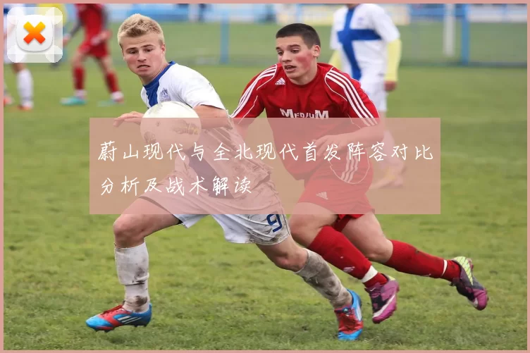 蔚山现代与全北现代首发阵容对比分析及战术解读