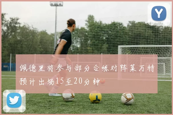 佩德里将参与部分合练对阵莱万特预计出场15至20分钟