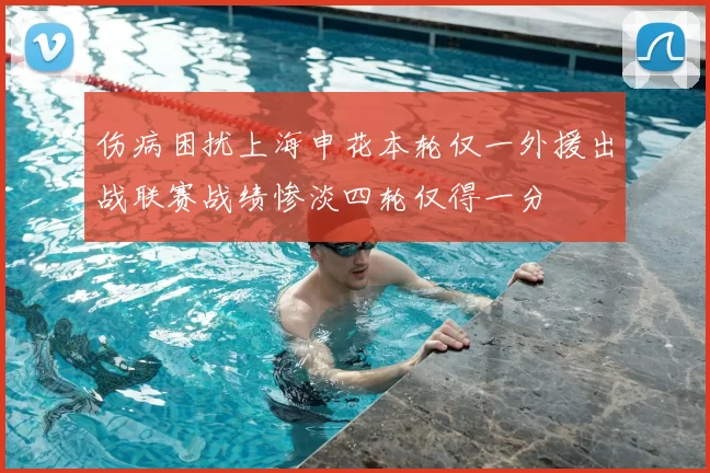 伤病困扰上海申花本轮仅一外援出战联赛战绩惨淡四轮仅得一分