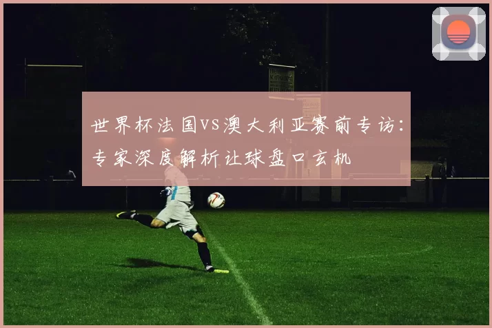 世界杯法国vs澳大利亚赛前专访:专家深度解析让球盘口玄机