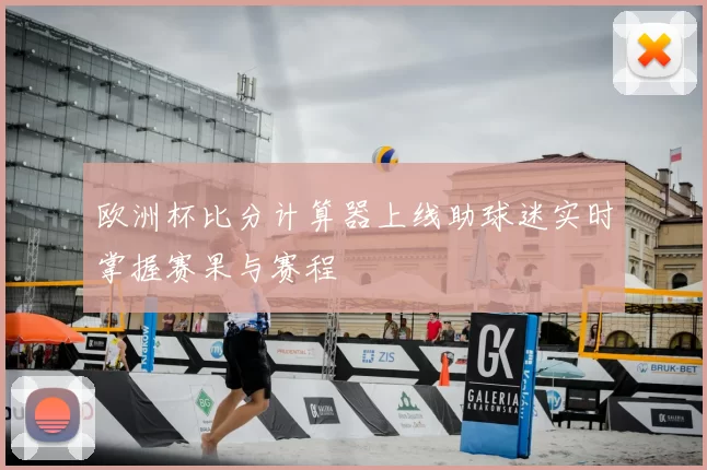 欧洲杯比分计算器上线助球迷实时掌握赛果与赛程