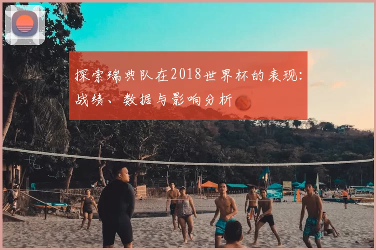探索瑞典队在2018世界杯的表现：战绩、数据与影响分析