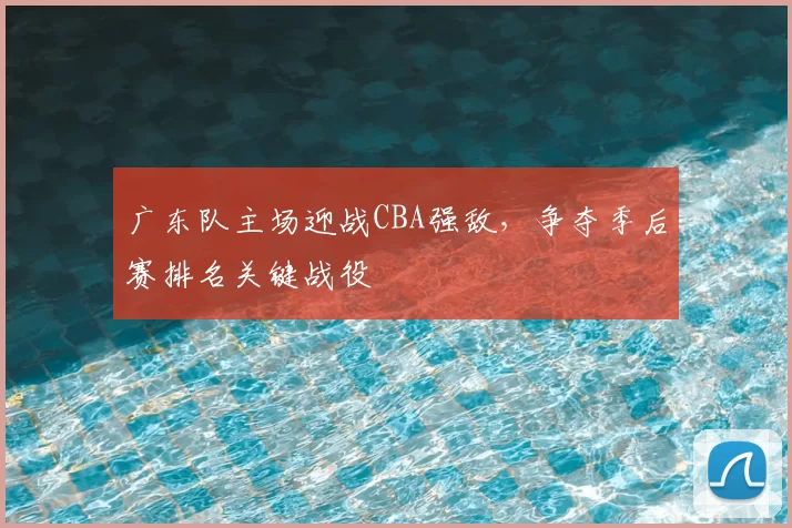 广东队主场迎战CBA强敌,争夺季后赛排名关键战役