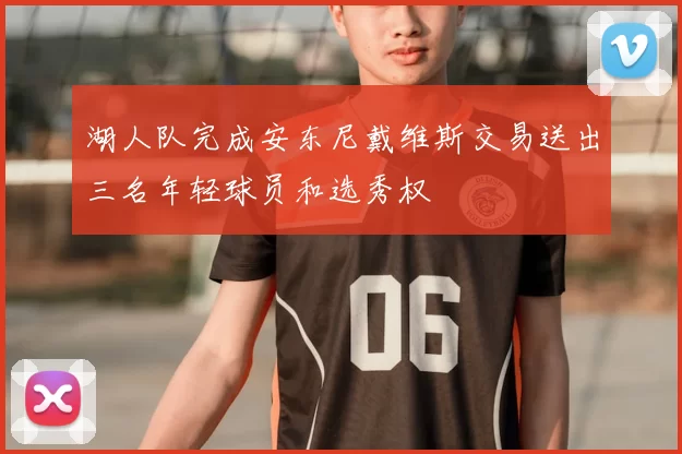 湖人队完成安东尼戴维斯交易送出三名年轻球员和选秀权