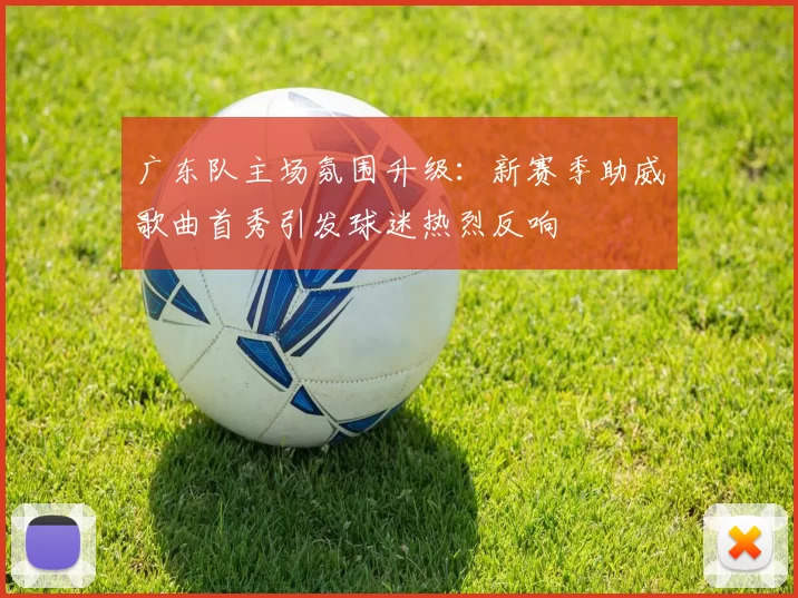 广东队主场氛围升级:新赛季助威歌曲首秀引发球迷热烈反响