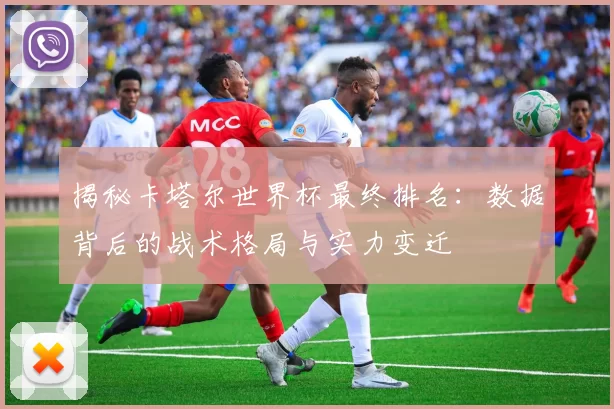 揭秘卡塔尔世界杯最终排名:数据背后的战术格局与实力变迁