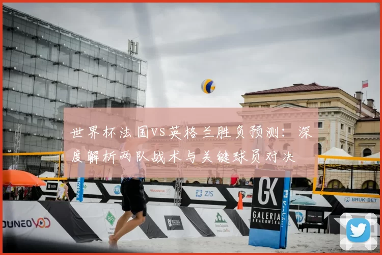 世界杯法国vs英格兰胜负预测:深度解析两队战术与关键球员对决