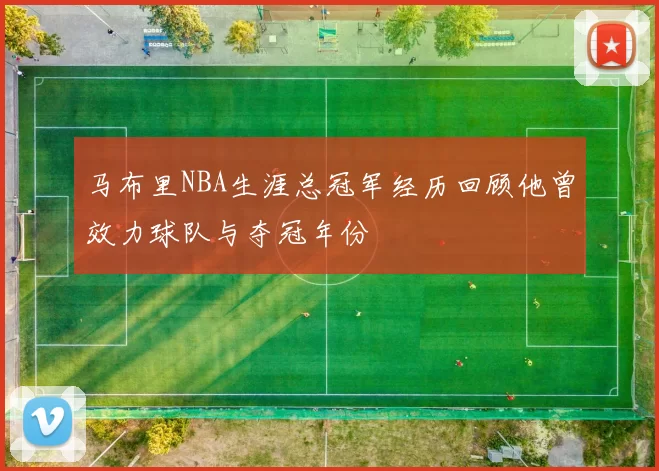 马布里NBA生涯总冠军经历回顾他曾效力球队与夺冠年份