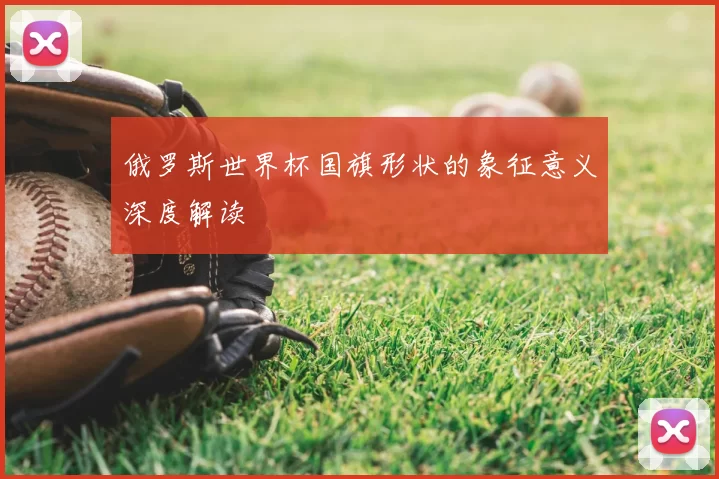 俄罗斯世界杯国旗形状的象征意义深度解读