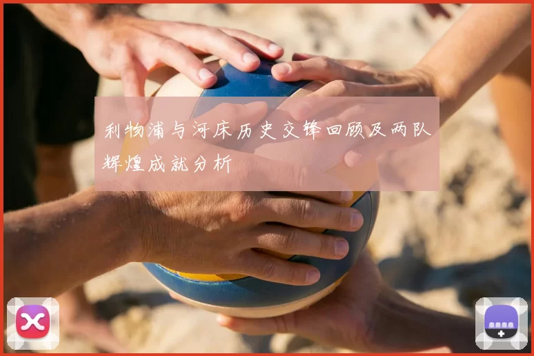 利物浦与河床历史交锋回顾及两队辉煌成就分析