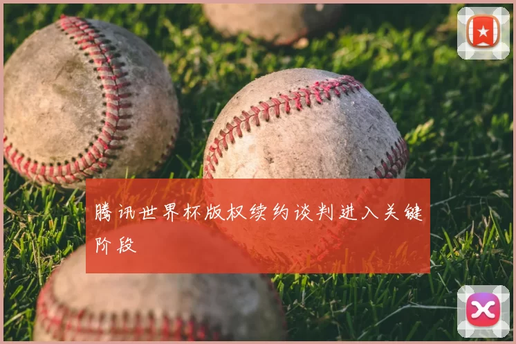腾讯世界杯版权续约谈判进入关键阶段