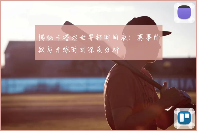 揭秘卡塔尔世界杯时间表：赛事阶段与开球时刻深度分析