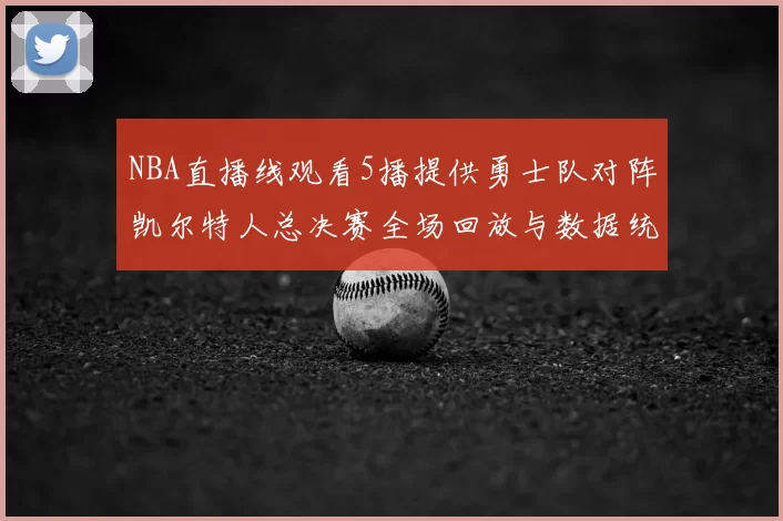 NBA直播线观看5播提供勇士队对阵凯尔特人总决赛全场回放与数据统计