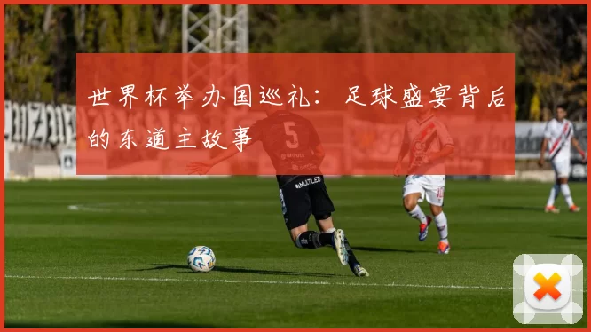 世界杯举办国巡礼：足球盛宴背后的东道主故事