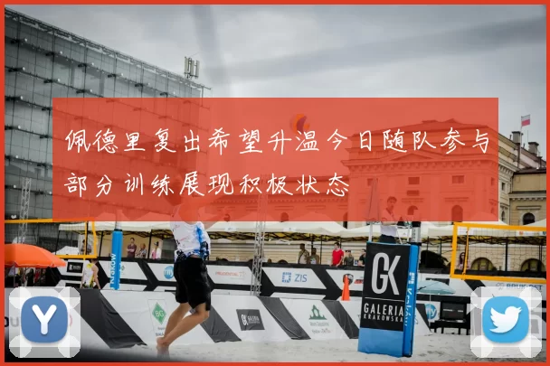 佩德里复出希望升温今日随队参与部分训练展现积极状态