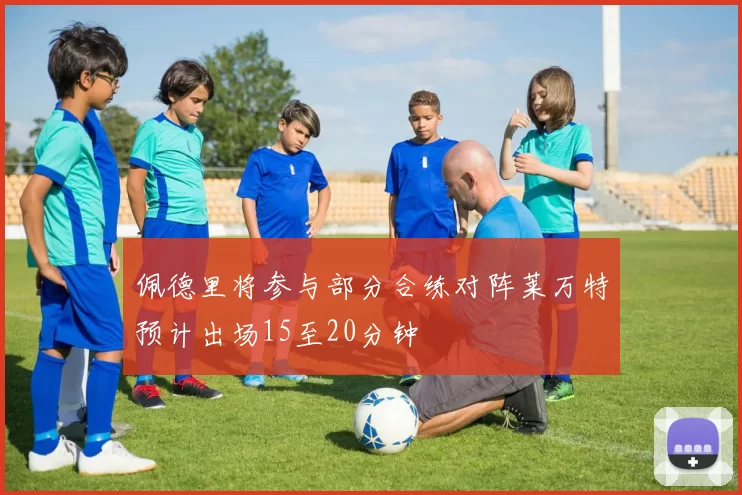 佩德里将参与部分合练对阵莱万特预计出场15至20分钟