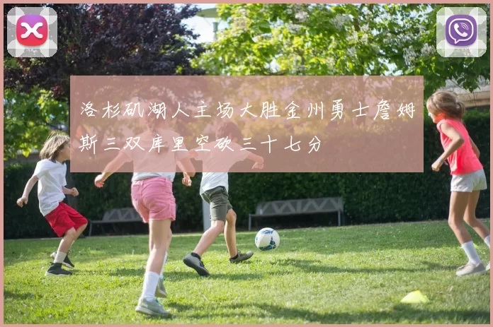 洛杉矶湖人主场大胜金州勇士詹姆斯三双库里空砍三十七分