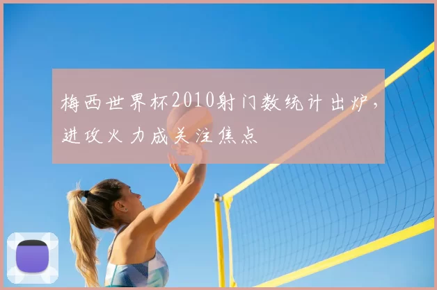 梅西世界杯2010射门数统计出炉，进攻火力成关注焦点
