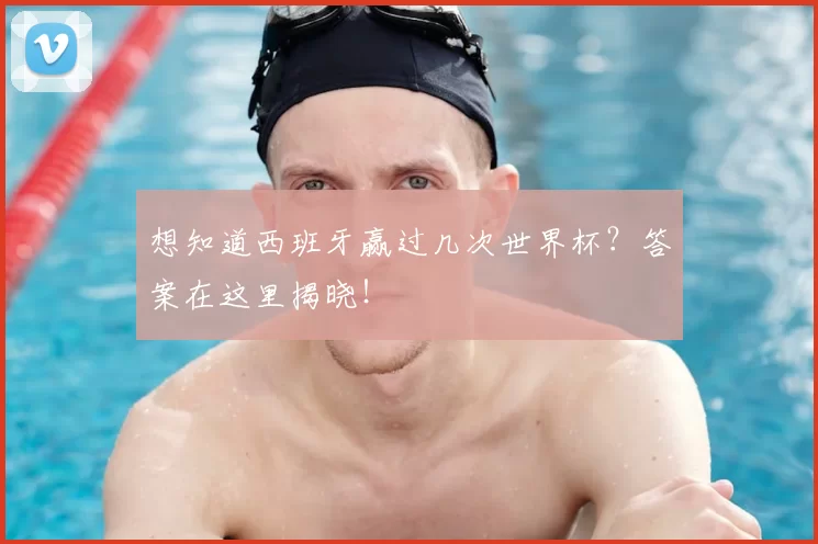 想知道西班牙赢过几次世界杯？答案在这里揭晓！