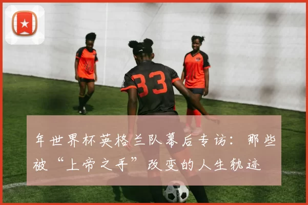 年世界杯英格兰队幕后专访:那些被“上帝之手”改变的人生轨迹