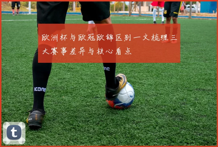 欧洲杯与欧冠欧锦区别一文梳理三大赛事差异与核心看点