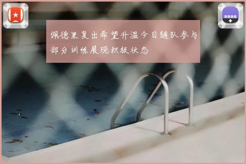佩德里复出希望升温今日随队参与部分训练展现积极状态