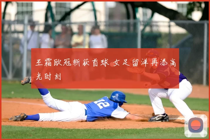 王霜欧冠斩获首球 女足留洋再添高光时刻