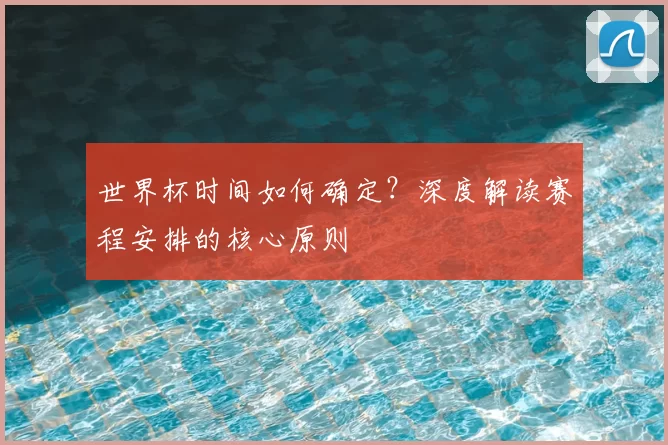 世界杯时间如何确定？深度解读赛程安排的核心原则