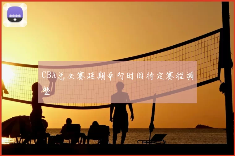 CBA总决赛延期举行时间待定赛程调整