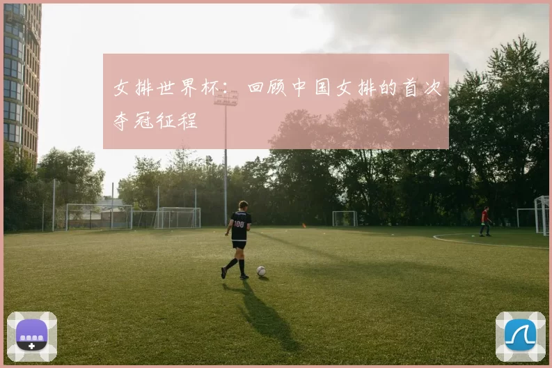 女排世界杯:回顾中国女排的首次夺冠征程
