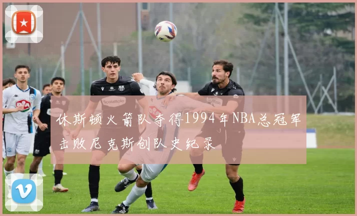 休斯顿火箭队夺得1994年NBA总冠军击败尼克斯创队史纪录