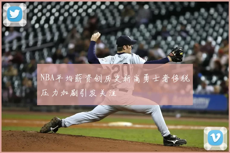 NBA平均薪资创历史新高勇士奢侈税压力加剧引发关注