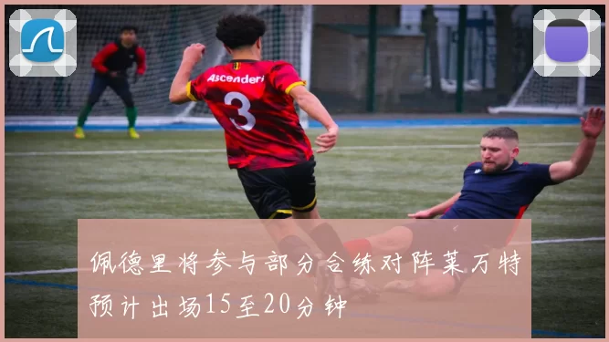 佩德里将参与部分合练对阵莱万特预计出场15至20分钟