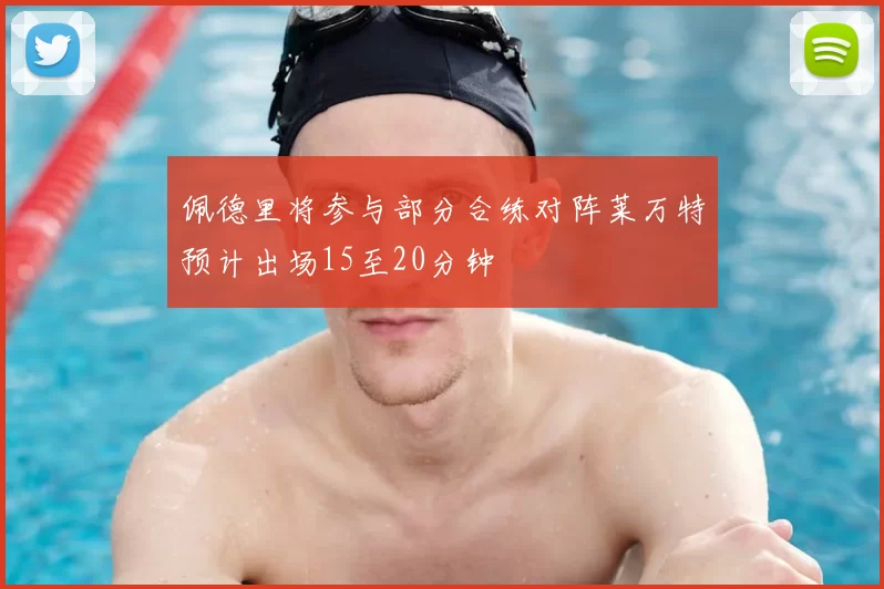 佩德里将参与部分合练对阵莱万特预计出场15至20分钟
