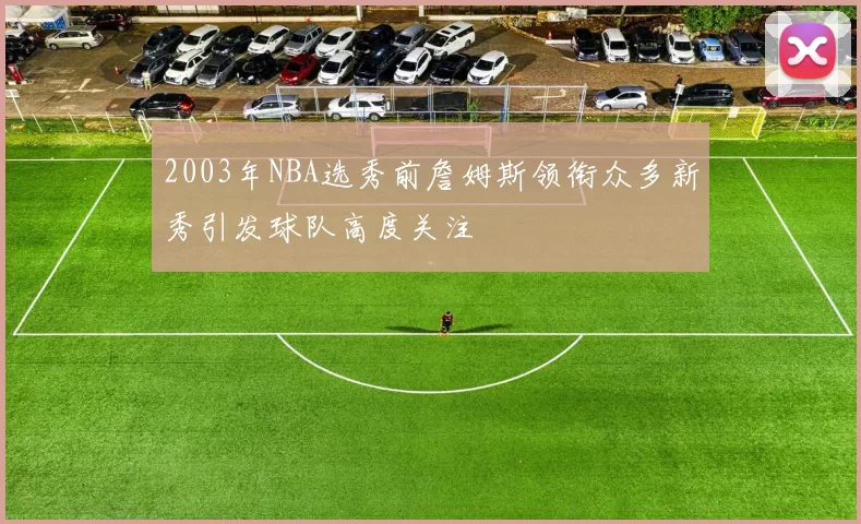 2003年NBA选秀前詹姆斯领衔众多新秀引发球队高度关注
