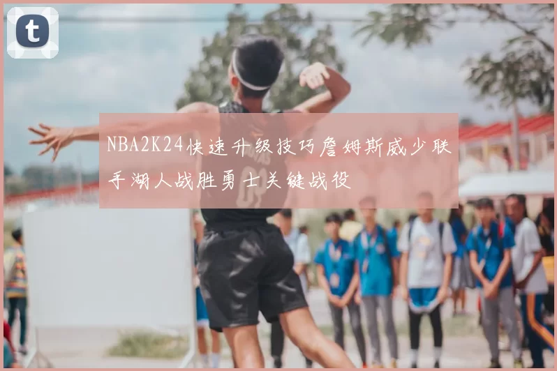 NBA2K24快速升级技巧詹姆斯威少联手湖人战胜勇士关键战役