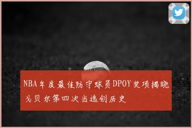 NBA年度最佳防守球员DPOY奖项揭晓戈贝尔第四次当选创历史