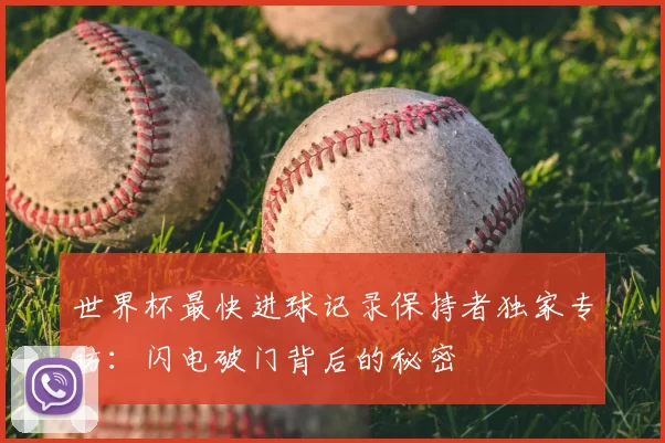 世界杯最快进球记录保持者独家专访：闪电破门背后的秘密