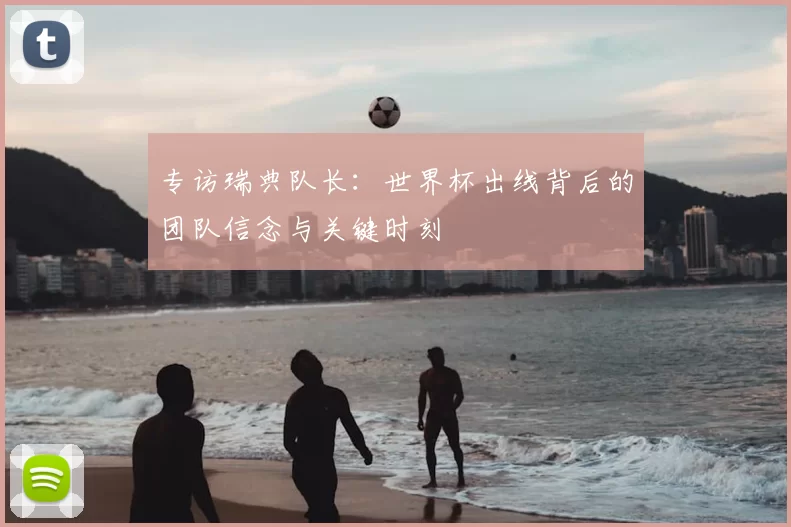 专访瑞典队长:世界杯出线背后的团队信念与关键时刻