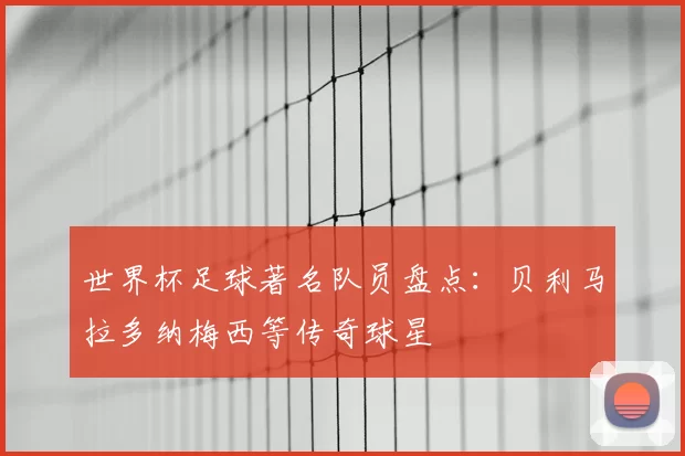 世界杯足球著名队员盘点:贝利马拉多纳梅西等传奇球星
