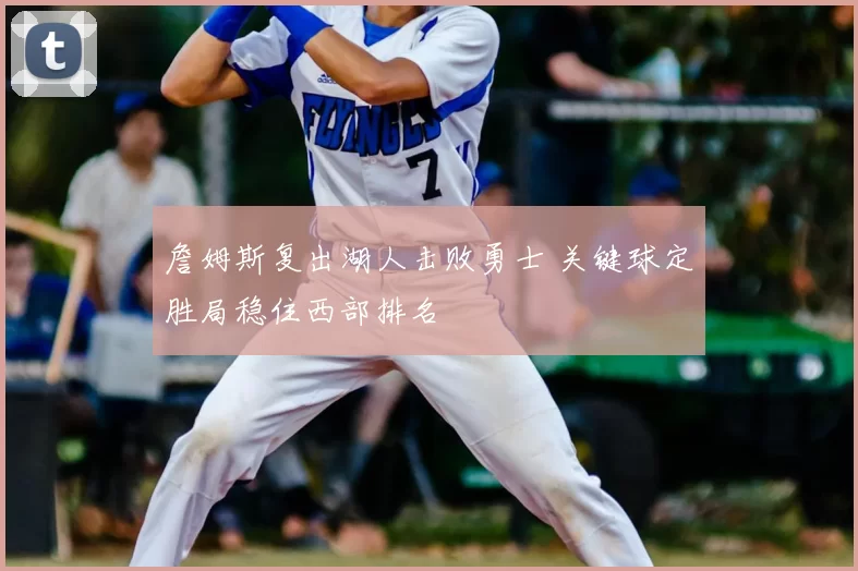 詹姆斯复出湖人击败勇士 关键球定胜局稳住西部排名