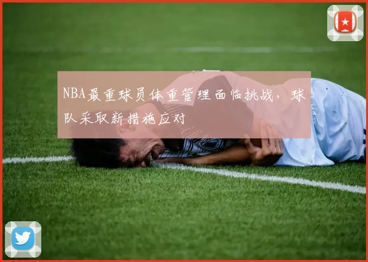NBA最重球员体重管理面临挑战,球队采取新措施应对