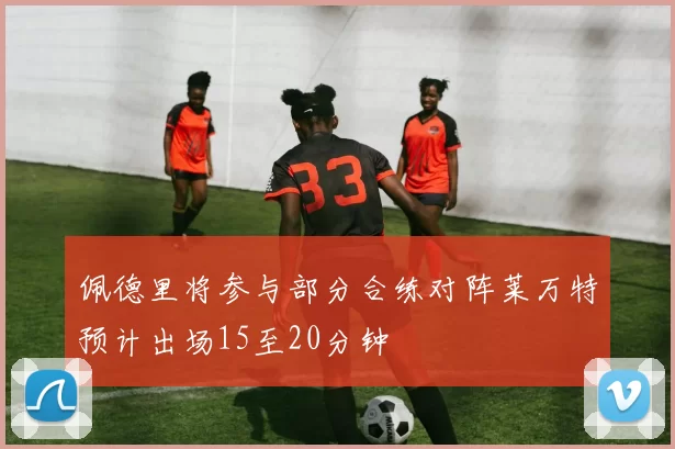 佩德里将参与部分合练对阵莱万特预计出场15至20分钟
