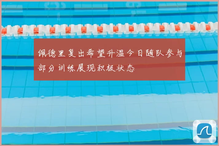 佩德里复出希望升温今日随队参与部分训练展现积极状态
