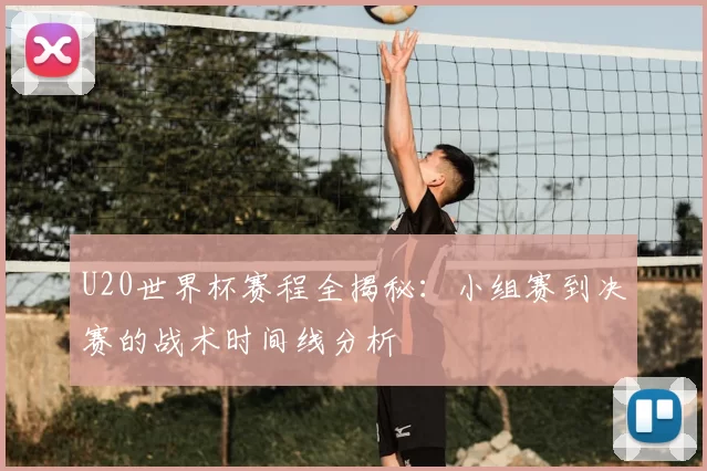 U20世界杯赛程全揭秘：小组赛到决赛的战术时间线分析