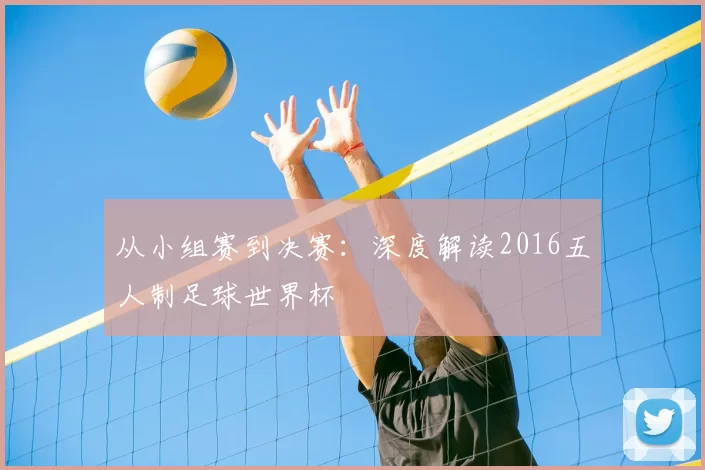 从小组赛到决赛:深度解读2016五人制足球世界杯
